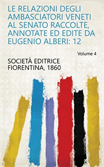Le relazioni degli ambasciatori veneti al Senato raccolte, annotate ed edite da Eugenio Alberi: 12 Volume 4